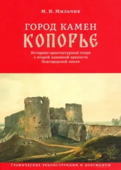 Михаил Мильчик: Город камен Копорье. Историко-архитектурный очерк о второй каменной крепости Новгородской земли