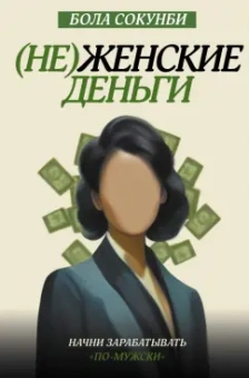Бола Сокунби: Неженские деньги. Начни зарабатывать "по-мужски"