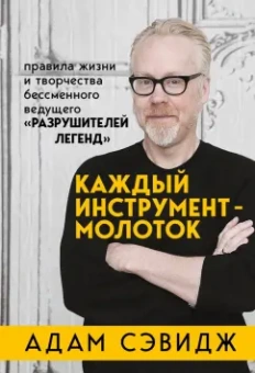 Адам Сэвидж: Каждый инструмент - молоток. Правила жизни и творчества бессменного ведущего "Разрушителей легенд"
