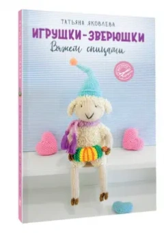 Татьяна Яковлева: Игрушки-зверюшки. Вяжем спицами