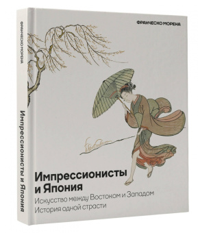 Франческо Морена: Импрессионисты и Япония. Искусство между Востоком и Западом. История одной страсти