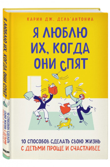 Карин Дель`Антониа: Я люблю их, когда они спят. 10 способов сделать свою жизнь с детьми проще и счастливее