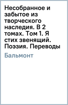 Константин Бальмонт: Несобранное и забытое из творческого наследия. В 2 томах. Том 1. Я стих звенящий. Поэзия. Переводы