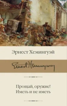 Эрнест Хемингуэй: Прощай, оружие! Иметь и не иметь