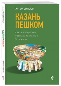 Артем Синцов: Казань пешком. Самые интересные прогулки по столице Татарстана