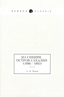 Антон Чехов: Из Сибири. Остров Сахалин (1890 - 1895)