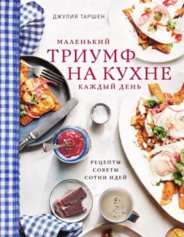 Джулия Таршен: Маленький триумф на кухне каждый день. Рецепты, советы и сотни идей