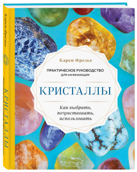 Карен Фрезье: Кристаллы. Практическое руководство для начинающих. Как выбрать, почувствовать, использовать