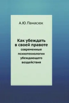 Александр Панасюк: Как убеждать в своей правоте. Современные психотехнологии убеждающего воздействия