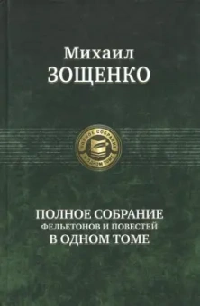 Михаил Зощенко: Полное собрание фельетонов и повестей в одном томе