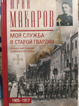 Юрий Макаров: Моя служба в старой гвардии. Война и мир офицера Семеновского полка. 1905-1917