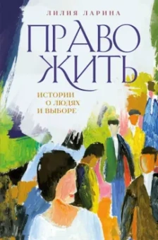 Лилия Ларина: Право жить. Истории о людях и выборе
