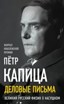 Петр Капица: Деловые письма. Великий русский физик о насущном
