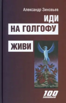 Александр Зиновьев: Иди на Голгофу. Исповедь верующего безбожника. Живи. Исповедь робота