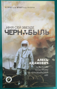 Алесь Адамович: ...Имя сей звезде Чернобыль. К 35-летию катастрофы на Чернобыльской АЭС
