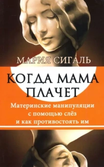Мария Сигаль: Когда мама плачет. Материнские манипуляции с помощью слез и как противостоять им